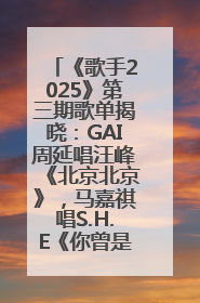 《歌手2025》第三期歌单揭晓：GAI周延唱汪峰《北京北京》，马嘉祺唱S.H.E《你曾是少年》