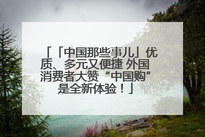 「中国那些事儿」优质、多元又便捷 外国消费者大赞“中国购”是全新体验！