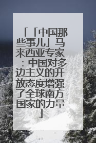 「中国那些事儿」马来西亚专家：中国对多边主义的开放态度增强了全球南方国家的力量
