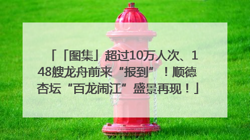 「图集」超过10万人次、148艘龙舟前来“报到”！顺德杏坛“百龙闹江”盛景再现！