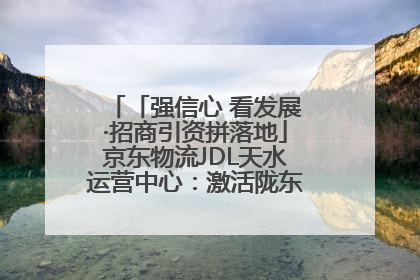 「强信心 看发展·招商引资拼落地」京东物流JDL天水运营中心：激活陇东南区域经济新引擎