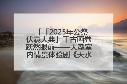 「2025年公祭伏羲大典」千古画卷跃然眼前——大型室内情景体验剧《天水千古秀》演出侧记