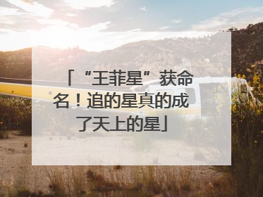“王菲星”获命名！追的星真的成了天上的星
