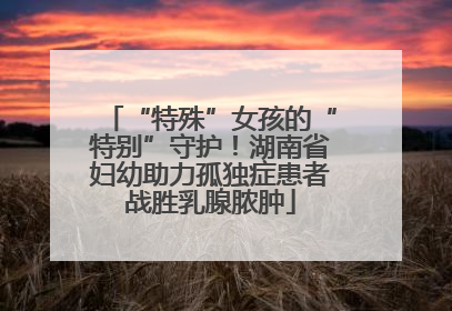 “特殊”女孩的“特别”守护！湖南省妇幼助力孤独症患者战胜乳腺脓肿