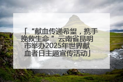 “献血传递希望，携手挽救生命 ”云南省昆明市举办2025年世界献血者日主题宣传活动
