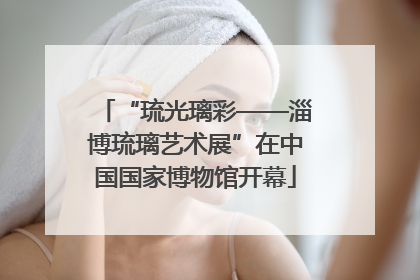 “琉光璃彩——淄博琉璃艺术展”在中国国家博物馆开幕