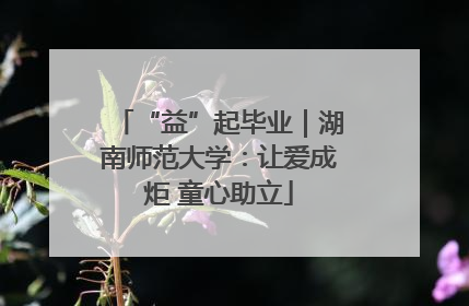 “益”起毕业｜湖南师范大学：让爱成炬 童心助立