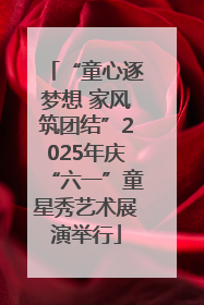 “童心逐梦想 家风筑团结”2025年庆“六一”童星秀艺术展演举行