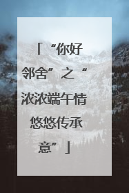 “你好 邻舍”之“浓浓端午情 悠悠传承意”