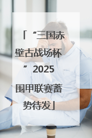 “三国赤壁古战场杯”2025围甲联赛蓄势待发