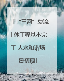 “三河”复流主体工程基本完工 人水和谐场景初现