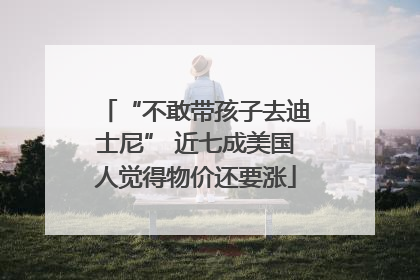 “不敢带孩子去迪士尼” 近七成美国人觉得物价还要涨