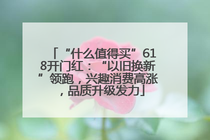 “什么值得买”618开门红：“以旧换新”领跑，兴趣消费高涨，品质升级发力