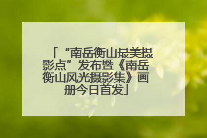 “南岳衡山最美摄影点”发布暨《南岳衡山风光摄影集》画册今日首发