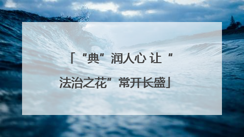 “典”润人心 让“法治之花”常开长盛