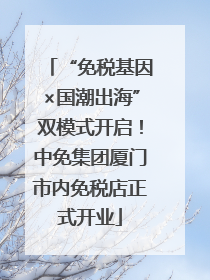 “免税基因×国潮出海”双模式开启！中免集团厦门市内免税店正式开业