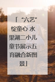 “六艺”绽童心 水果湖二小儿童节展示五育融合新图景