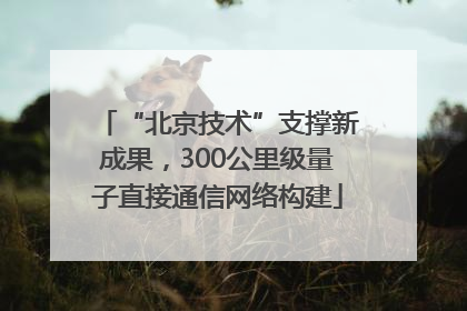 “北京技术”支撑新成果，300公里级量子直接通信网络构建