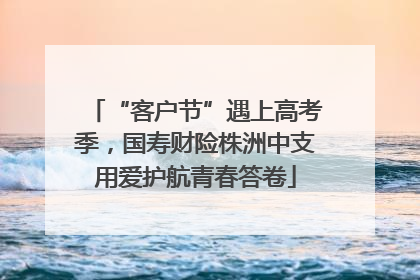 “客户节”遇上高考季，国寿财险株洲中支用爱护航青春答卷
