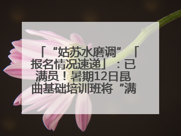 “姑苏水磨调”「报名情况速递」：已满员！暑期12日昆曲基础培训班将“满员启航”
