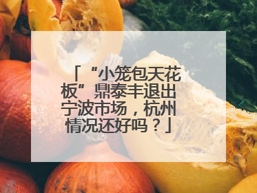 “小笼包天花板”鼎泰丰退出宁波市场，杭州情况还好吗？