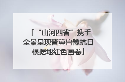 “山河四省”携手 全景呈现晋冀鲁豫抗日根据地红色画卷