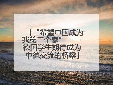 “希望中国成为我第二个家”——德国学生期待成为中德交流的桥梁