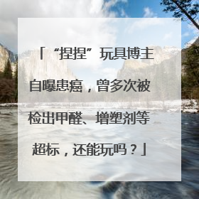 “捏捏”玩具博主自曝患癌，曾多次被检出甲醛、增塑剂等超标，还能玩吗？