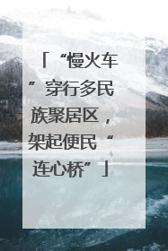 “慢火车”穿行多民族聚居区，架起便民“连心桥”