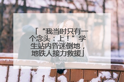 “我当时只有一个念头：上！”学生站内昏迷倒地，地铁人接力救援