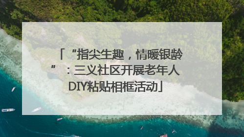 “指尖生趣，情暖银龄”：三义社区开展老年人DIY粘贴相框活动