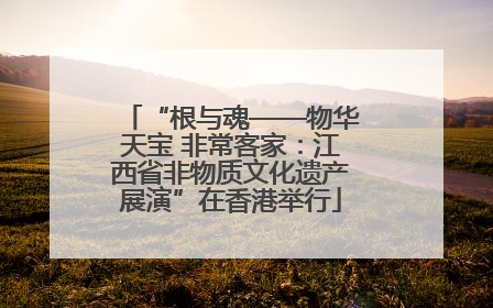 “根与魂——物华天宝 非常客家：江西省非物质文化遗产展演”在香港举行