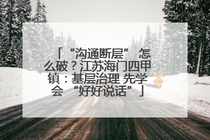 “沟通断层” 怎么破？江苏海门四甲镇：基层治理 先学会 “好好说话”