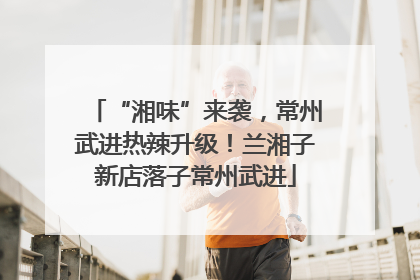 “湘味”来袭，常州武进热辣升级！兰湘子新店落子常州武进