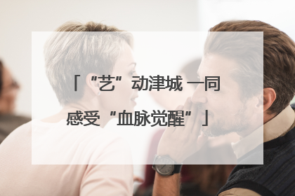 “艺”动津城 一同感受“血脉觉醒”