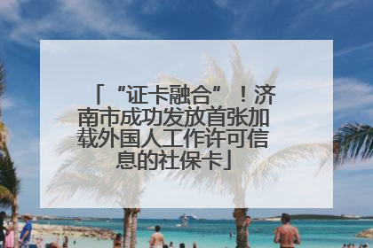 “证卡融合”！济南市成功发放首张加载外国人工作许可信息的社保卡