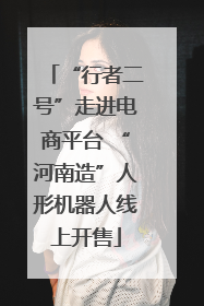 “行者二号”走进电商平台 “河南造”人形机器人线上开售