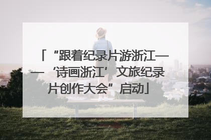 “跟着纪录片游浙江——‘诗画浙江’文旅纪录片创作大会”启动