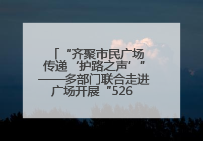 “齐聚市民广场 传递‘护路之声’”——多部门联合走进广场开展“526 我爱路”宣传活动
