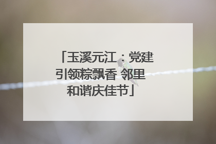 玉溪元江：党建引领粽飘香 邻里和谐庆佳节