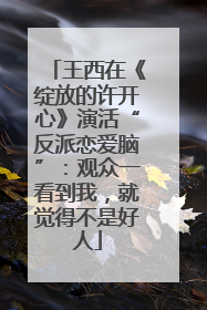 王西在《绽放的许开心》演活“反派恋爱脑”：观众一看到我，就觉得不是好人