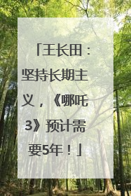 王长田：坚持长期主义，《哪吒3》预计需要5年！