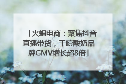 火蝠电商：聚焦抖音直播带货，干噎酸奶品牌GMV增长超8倍