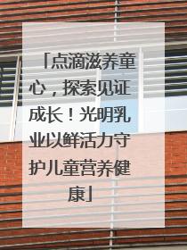 点滴滋养童心，探索见证成长！光明乳业以鲜活力守护儿童营养健康