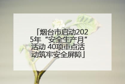 烟台市启动2025年“安全生产月”活动 40项重点活动筑牢安全屏障