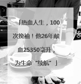 热血人生，100次挽袖！他26年献血25350毫升，为生命“续航”