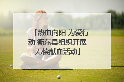 热血向阳 为爱行动 衡东县组织开展无偿献血活动