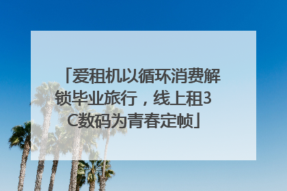 爱租机以循环消费解锁毕业旅行，线上租3C数码为青春定帧