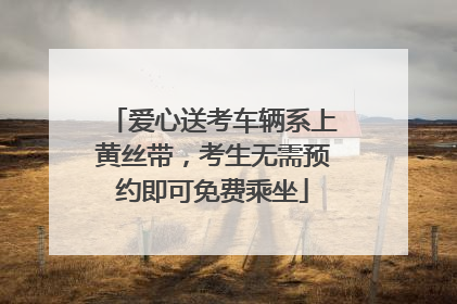 爱心送考车辆系上黄丝带，考生无需预约即可免费乘坐