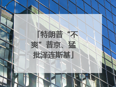 特朗普“不爽”普京、猛批泽连斯基